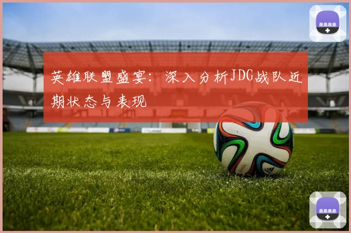 英雄联盟盛宴：深入分析JDG战队近期状态与表现