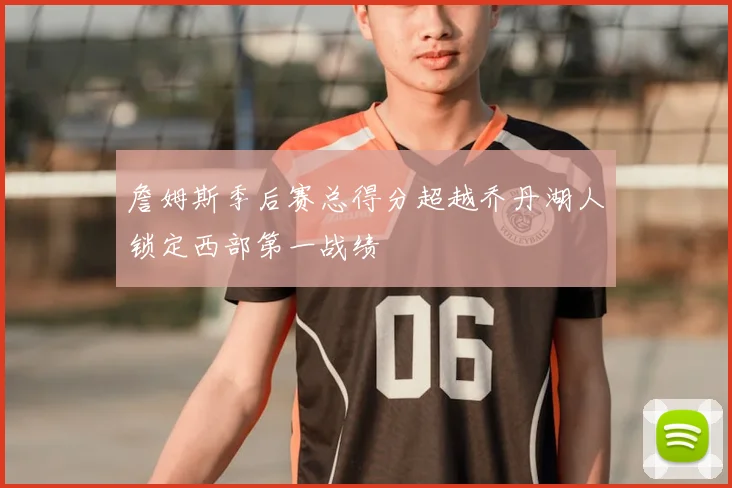 詹姆斯季后赛总得分超越乔丹湖人锁定西部第一战绩