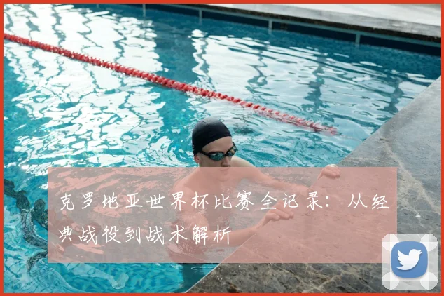 克罗地亚世界杯比赛全记录:从经典战役到战术解析