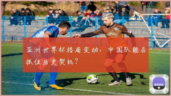 亚洲世界杯格局变动,中国队能否抓住历史契机?