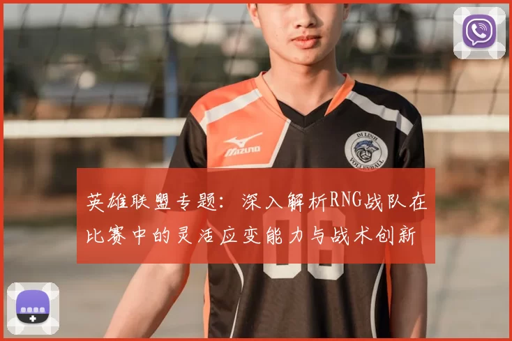 英雄联盟专题：深入解析RNG战队在比赛中的灵活应变能力与战术创新