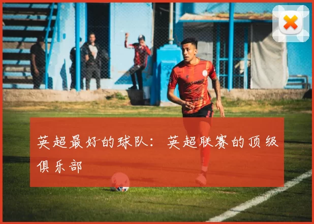英超最好的球队：英超联赛的顶级俱乐部