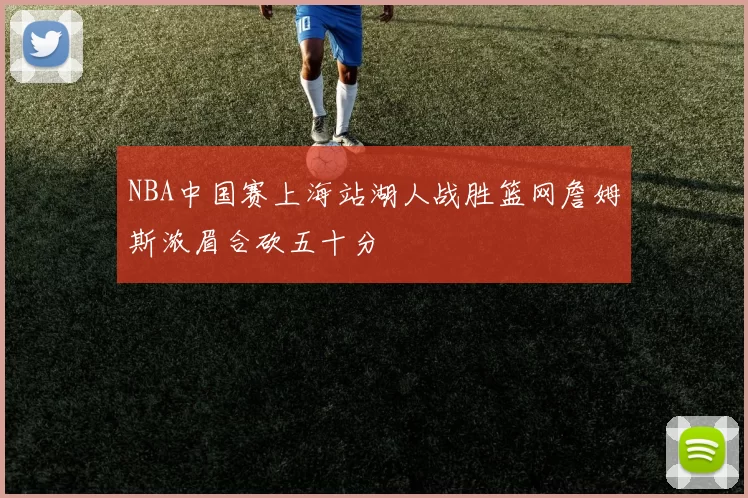 NBA中国赛上海站湖人战胜篮网詹姆斯浓眉合砍五十分