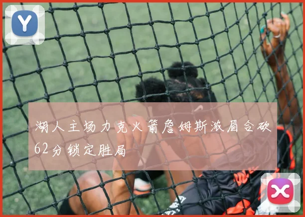 湖人主场力克火箭詹姆斯浓眉合砍62分锁定胜局