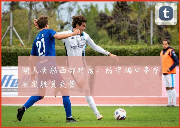 湖人快船西部对话,防守端口争夺决定胜负走势