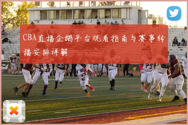CBA直播企鹅平台观看指南与赛事转播安排详解