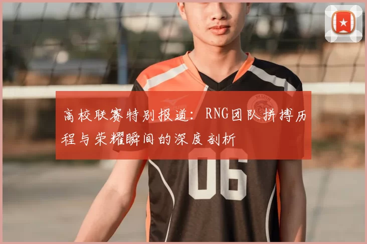 高校联赛特别报道：RNG团队拼搏历程与荣耀瞬间的深度剖析