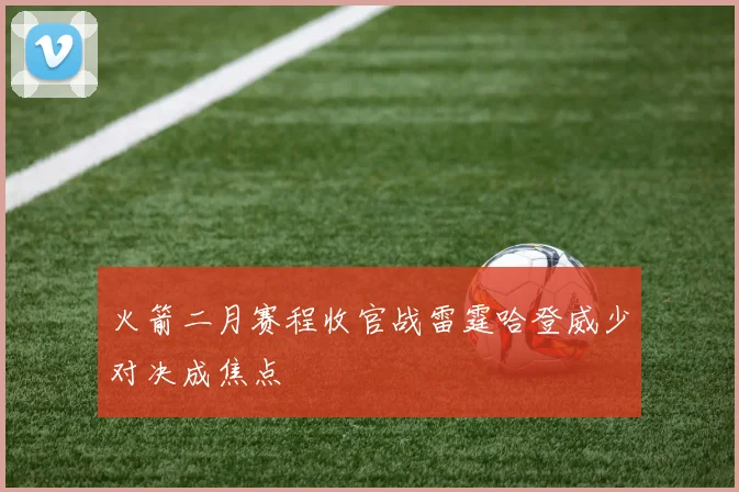 火箭二月赛程收官战雷霆哈登威少对决成焦点