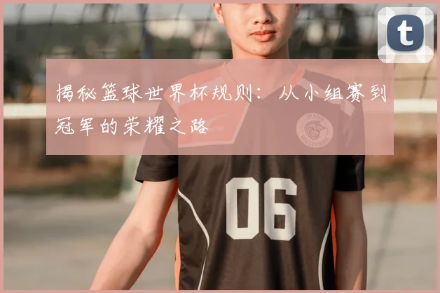 揭秘篮球世界杯规则:从小组赛到冠军的荣耀之路