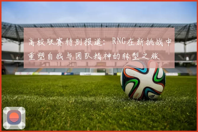 高校联赛特别报道：RNG在新挑战中重塑自我与团队精神的转型之旅
