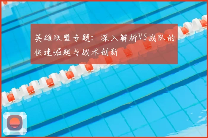 英雄联盟专题：深入解析V5战队的快速崛起与战术创新