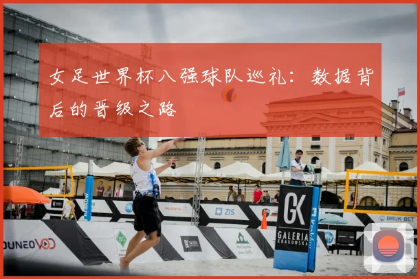 女足世界杯八强球队巡礼:数据背后的晋级之路