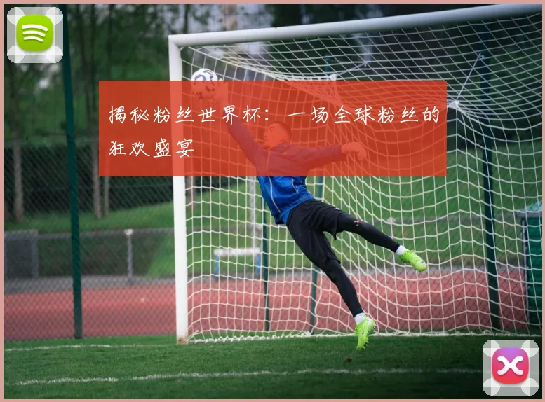 揭秘粉丝世界杯:一场全球粉丝的狂欢盛宴