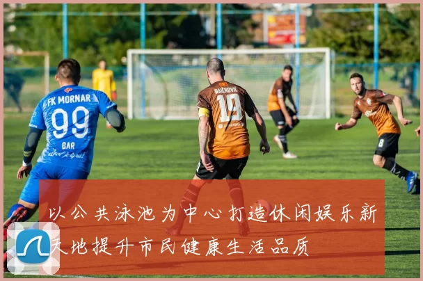 以公共泳池为中心打造休闲娱乐新天地提升市民健康生活品质