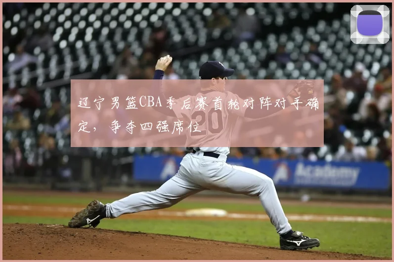 辽宁男篮CBA季后赛首轮对阵对手确定，争夺四强席位