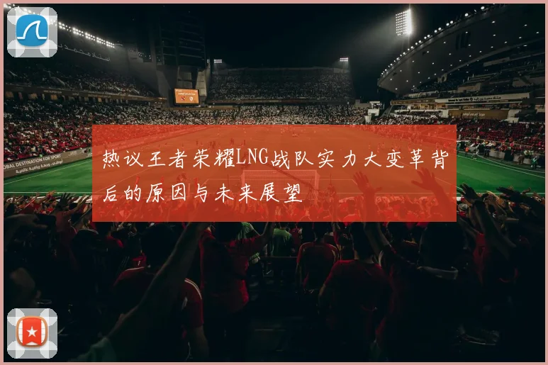 热议王者荣耀LNG战队实力大变革背后的原因与未来展望