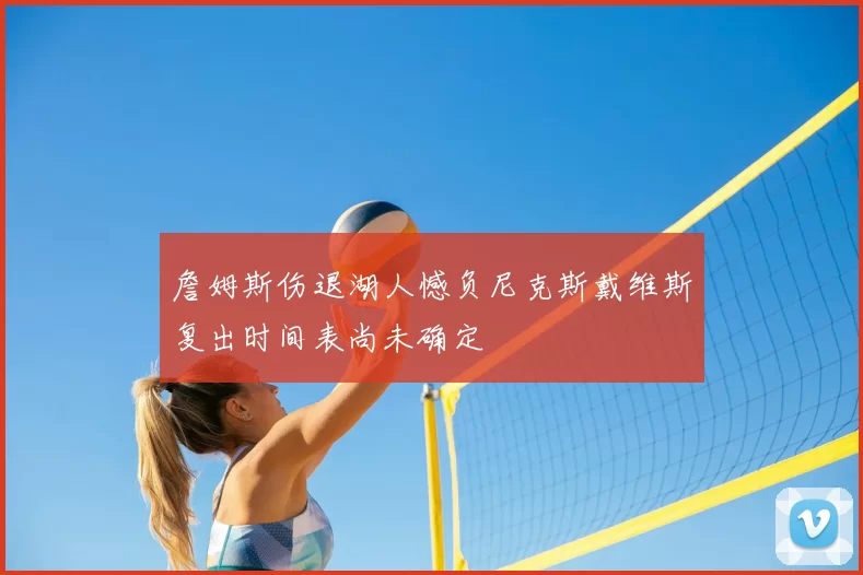 詹姆斯伤退湖人憾负尼克斯戴维斯复出时间表尚未确定