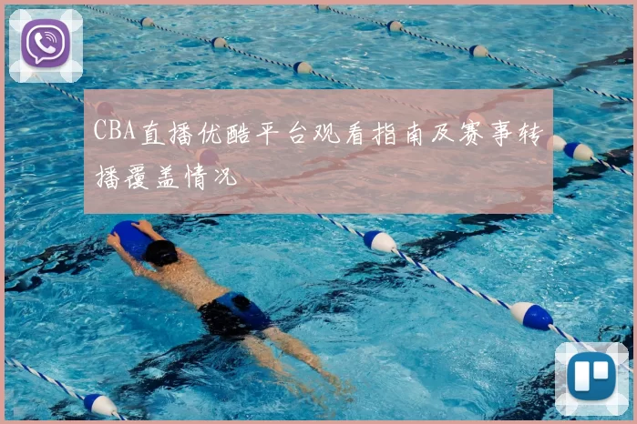CBA直播优酷平台观看指南及赛事转播覆盖情况