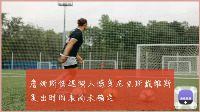 詹姆斯伤退湖人憾负尼克斯戴维斯复出时间表尚未确定