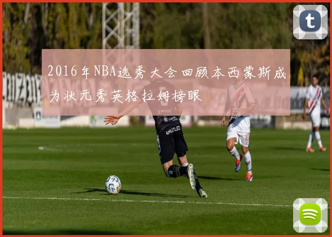2016年NBA选秀大会回顾本西蒙斯成为状元秀英格拉姆榜眼