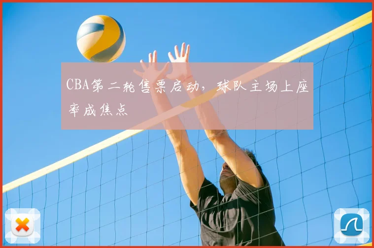 CBA第二轮售票启动,球队主场上座率成焦点