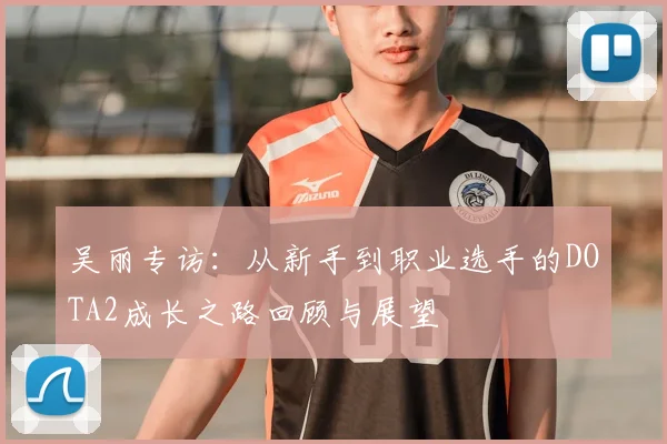 吴丽专访：从新手到职业选手的DOTA2成长之路回顾与展望