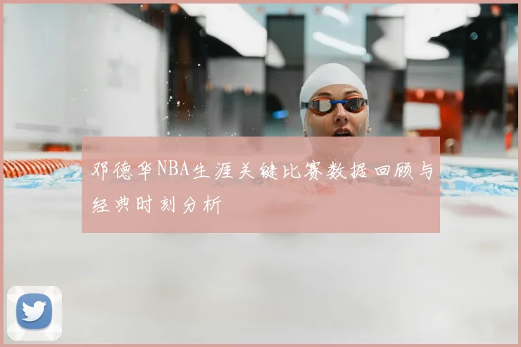 邓德华NBA生涯关键比赛数据回顾与经典时刻分析
