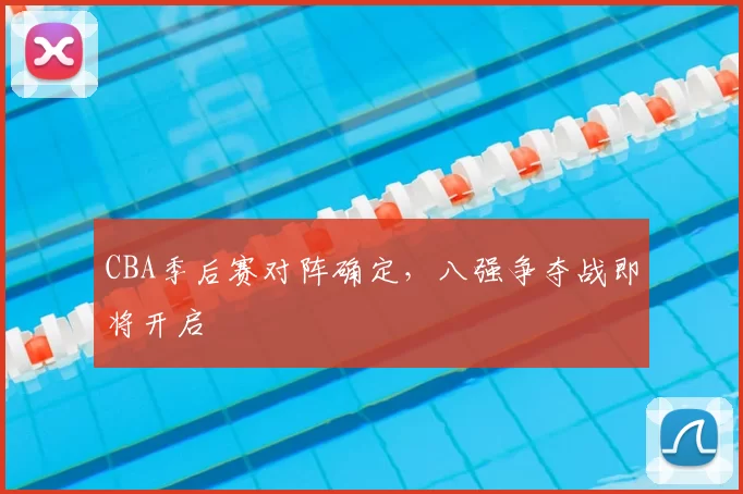 CBA季后赛对阵确定，八强争夺战即将开启