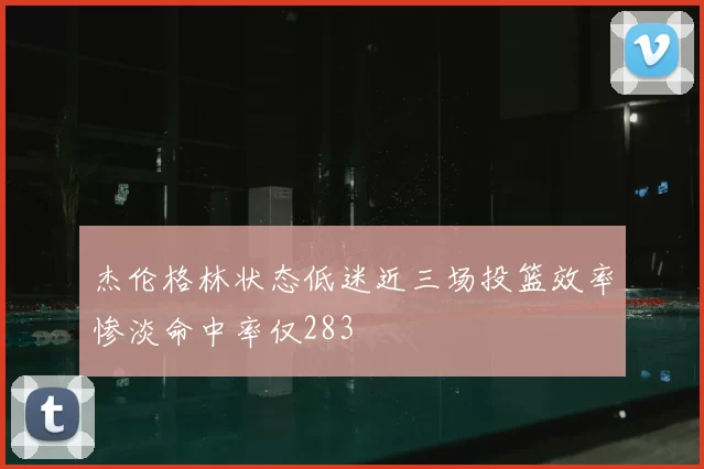 杰伦格林状态低迷近三场投篮效率惨淡命中率仅283