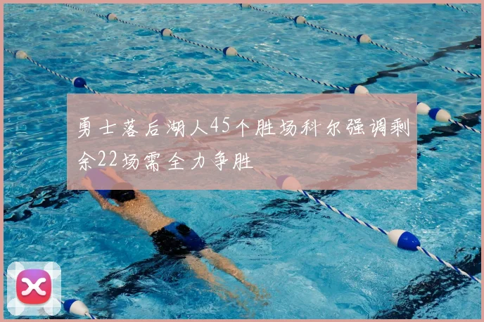 勇士落后湖人45个胜场科尔强调剩余22场需全力争胜