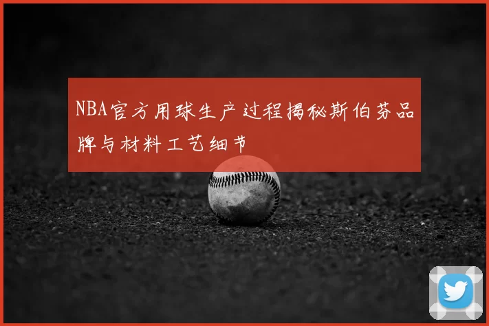 NBA官方用球生产过程揭秘斯伯芬品牌与材料工艺细节