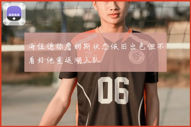 海伍德称詹姆斯状态依旧出色但不看好他重返湖人队