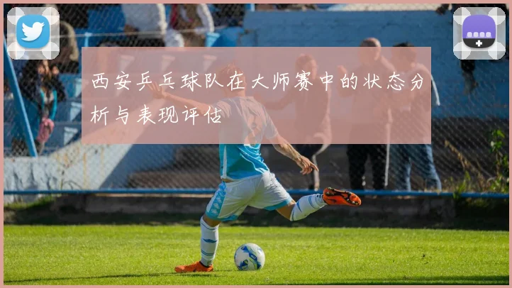 西安乒乓球队在大师赛中的状态分析与表现评估