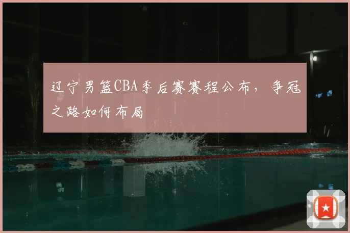 辽宁男篮CBA季后赛赛程公布，争冠之路如何布局