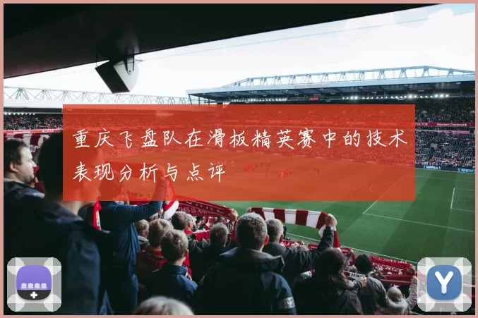 重庆飞盘队在滑板精英赛中的技术表现分析与点评