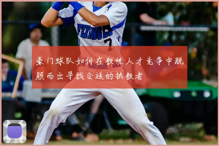 豪门球队如何在教练人才竞争中脱颖而出寻找合适的执教者