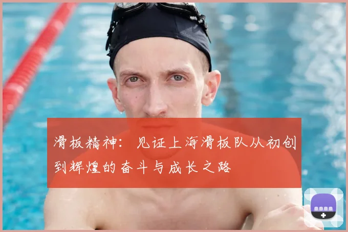 滑板精神：见证上海滑板队从初创到辉煌的奋斗与成长之路