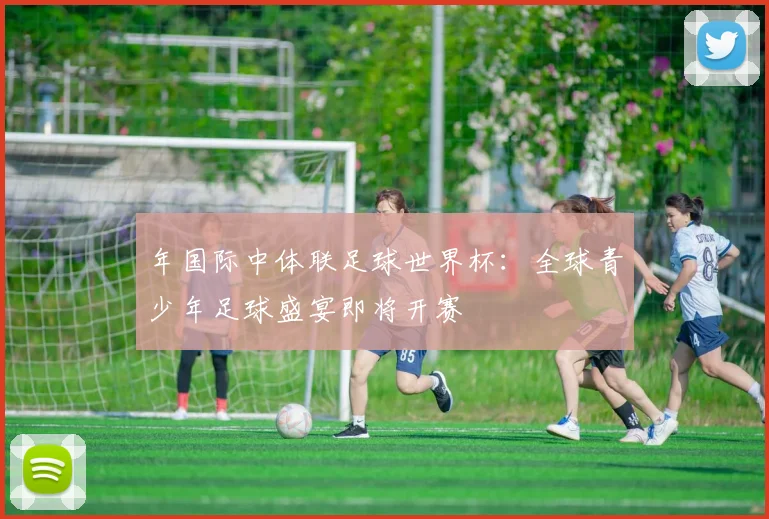 年国际中体联足球世界杯:全球青少年足球盛宴即将开赛