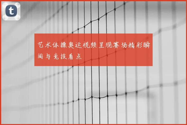 艺术体操奥运视频呈现赛场精彩瞬间与竞技看点