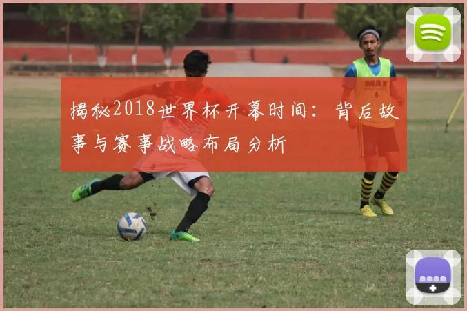 揭秘2018世界杯开幕时间:背后故事与赛事战略布局分析