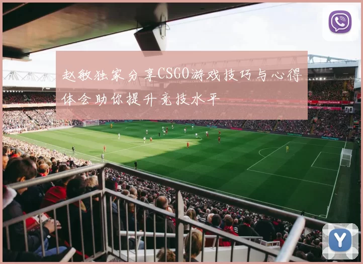 赵敏独家分享CSGO游戏技巧与心得体会助你提升竞技水平