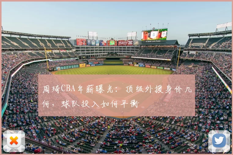 周琦CBA年薪曝光：顶级外援身价几何，球队投入如何平衡