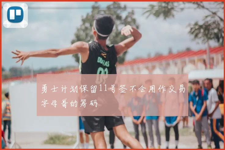勇士计划保留11号签不会用作交易字母哥的筹码
