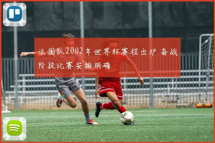 法国队2002年世界杯赛程出炉 备战阶段比赛安排明确