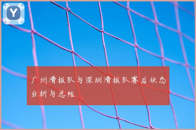 广州滑板队与深圳滑板队赛后状态分析与总结