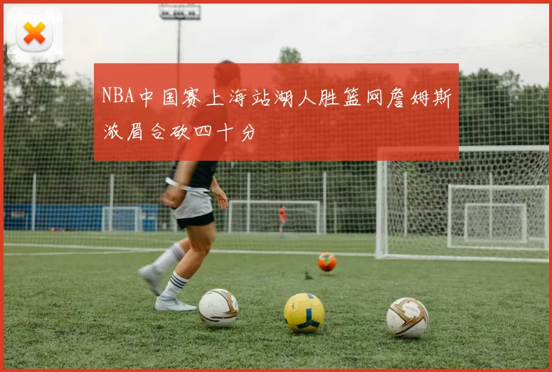 NBA中国赛上海站湖人胜篮网詹姆斯浓眉合砍四十分