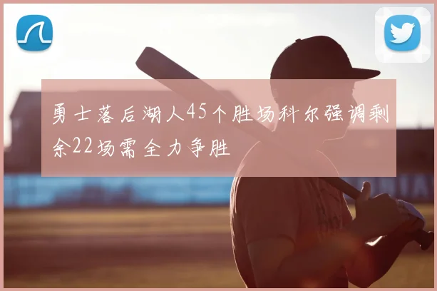 勇士落后湖人45个胜场科尔强调剩余22场需全力争胜