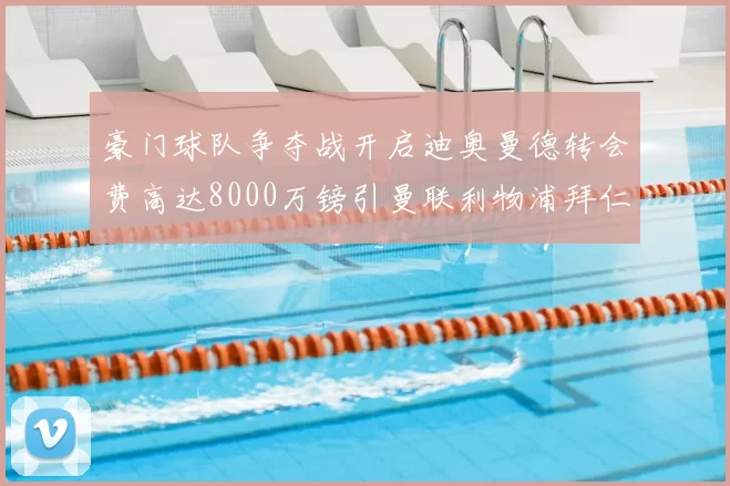 豪门球队争夺战开启迪奥曼德转会费高达8000万镑引曼联利物浦拜仁关注