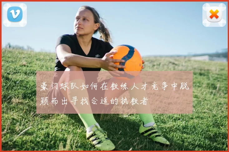 豪门球队如何在教练人才竞争中脱颖而出寻找合适的执教者