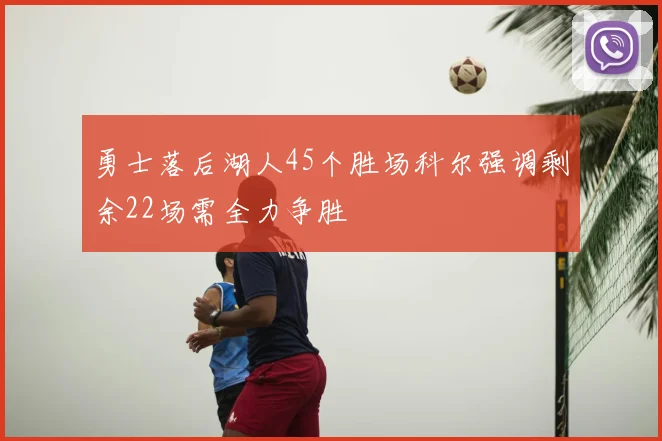 勇士落后湖人45个胜场科尔强调剩余22场需全力争胜